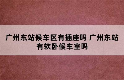 广州东站候车区有插座吗 广州东站有软卧候车室吗